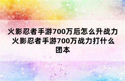 火影忍者手游700万后怎么升战力 火影忍者手游700万战力打什么团本